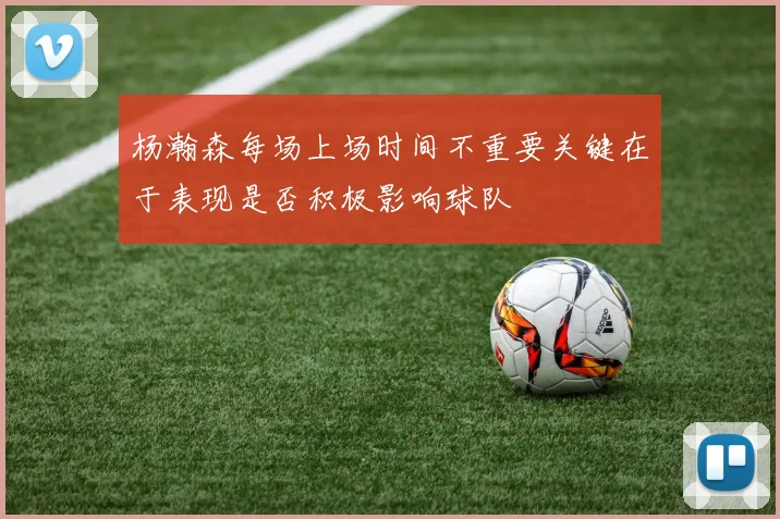 杨瀚森每场上场时间不重要关键在于表现是否积极影响球队