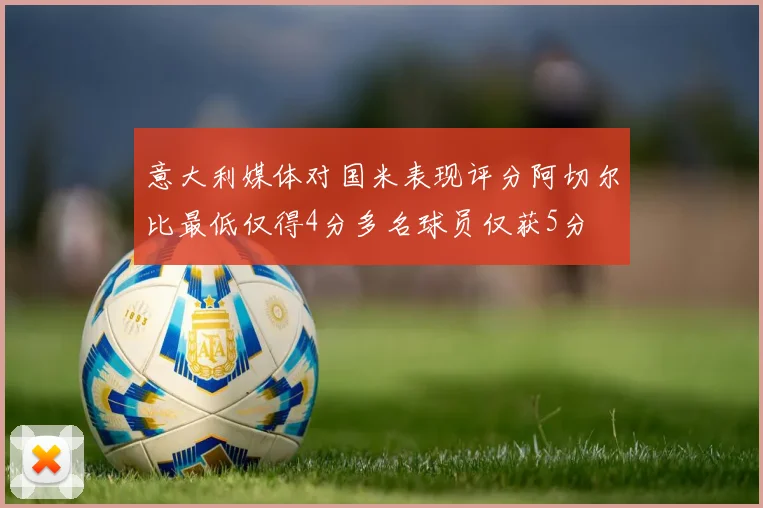 意大利媒体对国米表现评分阿切尔比最低仅得4分多名球员仅获5分