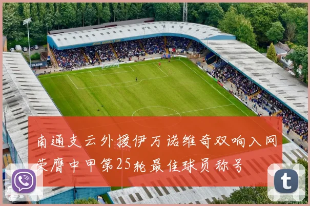 南通支云外援伊万诺维奇双响入网荣膺中甲第25轮最佳球员称号