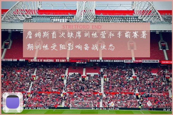 詹姆斯首次缺席训练营和季前赛暑期训练受阻影响备战状态