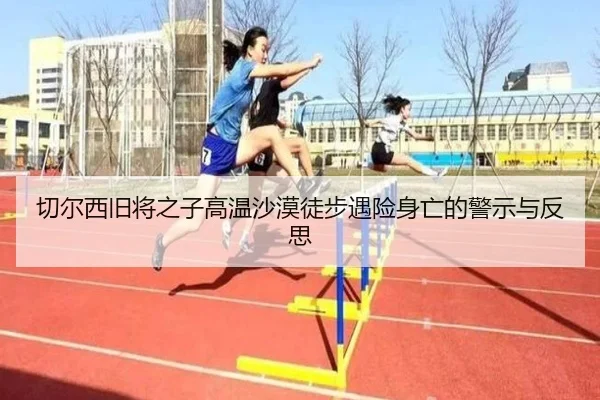 切尔西旧将之子高温沙漠徒步遇险身亡的警示与反思（leyu）